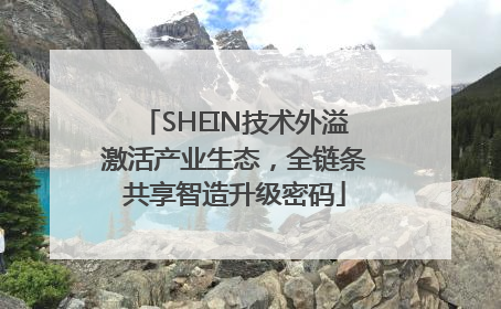 SHEIN技术外溢激活产业生态，全链条共享智造升级密码
