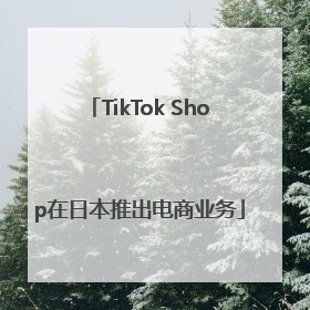 TikTok Shop在日本推出电商业务
