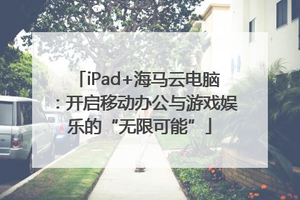 iPad+海马云电脑：开启移动办公与游戏娱乐的“无限可能”